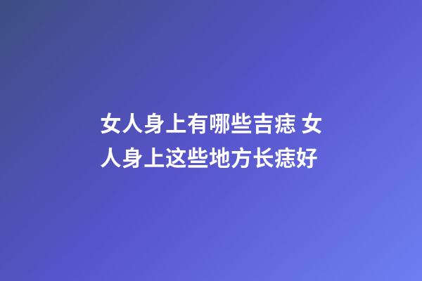 女人身上有哪些吉痣 女人身上这些地方长痣好